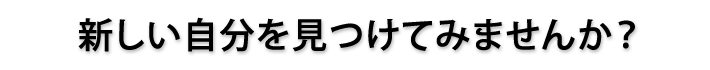 新しい自分を見つけてみませんか？